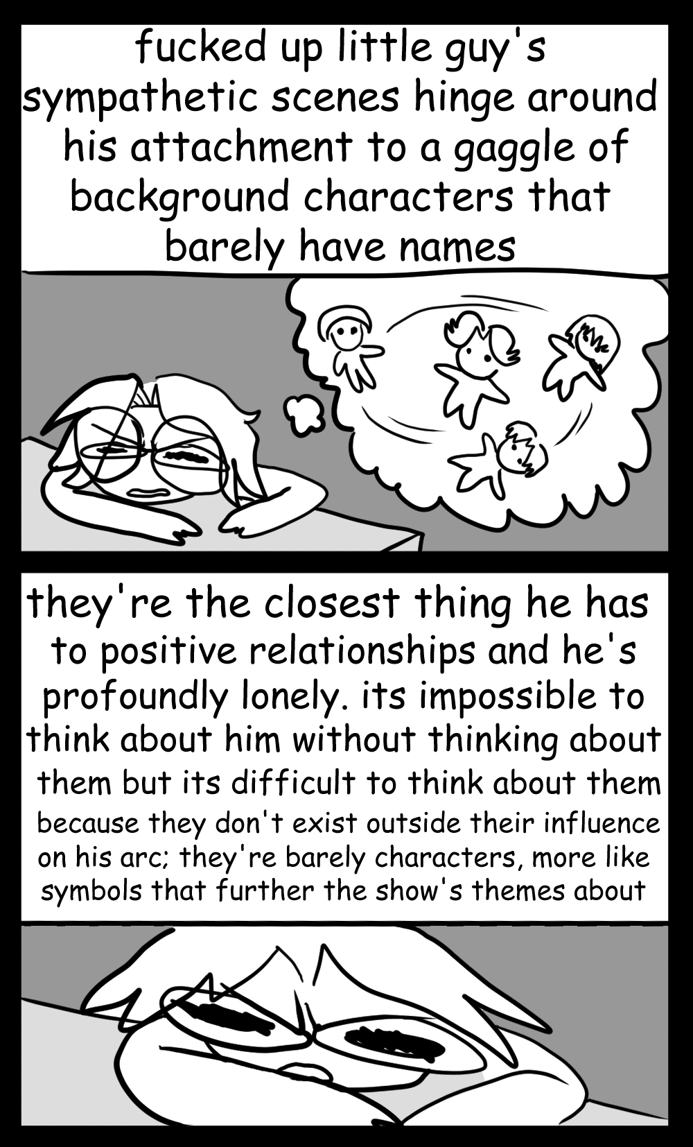 author is pictured losing their mind while the voiceover reads 'fucked up little guy's sympathetic scenes hinge around his attachment to gaggle of background characters that barely have names.' 'they're the closest thing he has to positive relationships and he's profoundly lonely. its impossible to think about him without thinking about them but its difficult to think about them because they don't exist outside their influence on his arc; they're barely characters, more like symbols that further the show's themes about' the voiceover is abruptly cut off before i can go off the deep end.