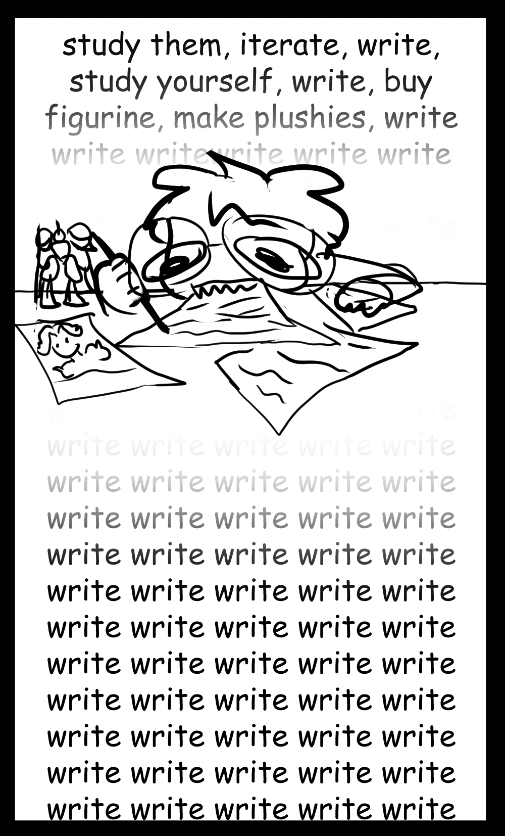 the voiceover says 'study them, iterate, write, study yourself, write, buy figurine, make plushie, write, write, write,' and then continues, fading in and out of the background of a panel depicting the author writing on paper and eating the writing at the same time, surrounded by aforementioned plushies and figurine and also many pieces of paper.